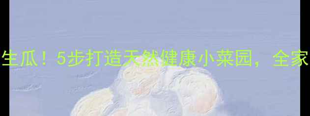 阳台种出香养生瓜5步打造天然健康小菜园全家营养加满