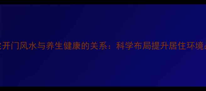 图片 阳宅开门风水与养生健康的关系：科学布局提升居住环境品质