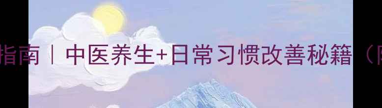 阳痿早泄调理指南中医养生日常习惯改善秘籍附真实案例