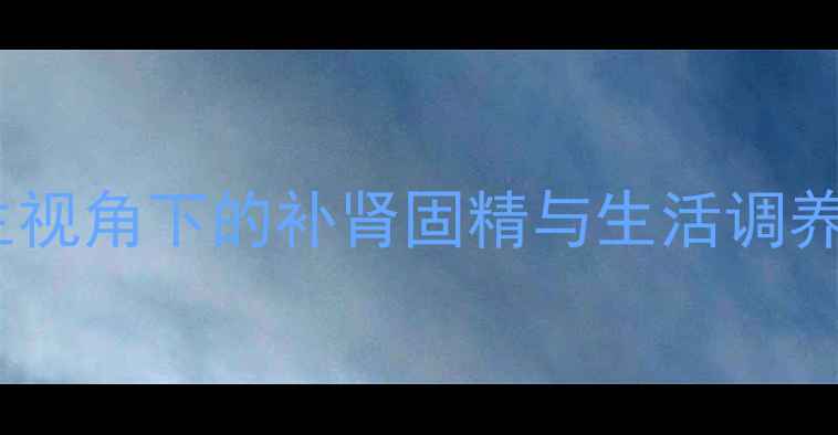 图片 阳痿调理指南：中医养生视角下的补肾固精与生活调养（附食疗穴位全攻略）1