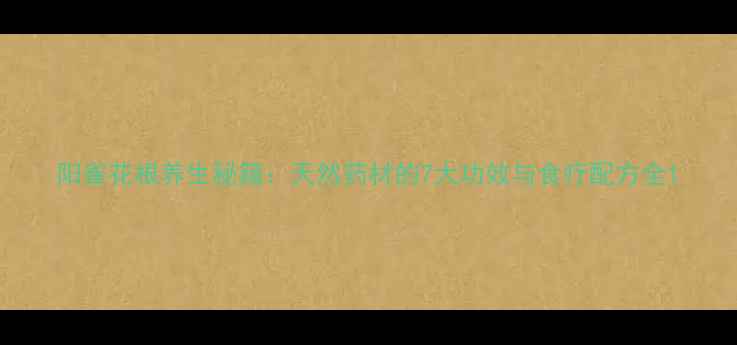 阳雀花根养生秘籍天然药材的7大功效与食疗配方全