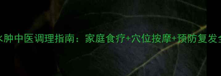 阴囊水肿中医调理指南家庭食疗穴位按摩预防复发全攻略
