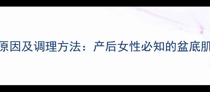 图片 阴壁膨出原因及调理方法：产后女性必知的盆底肌养护指南