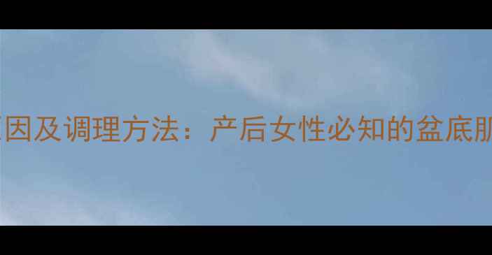 阴壁膨出原因及调理方法产后女性必知的盆底肌养护指南