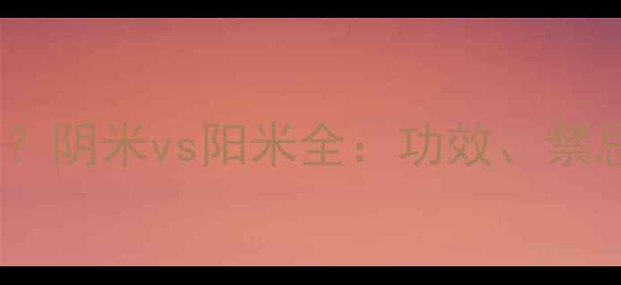图片 阴米怎么吃更健康？阴米vs阳米全：功效、禁忌与科学搭配指南2