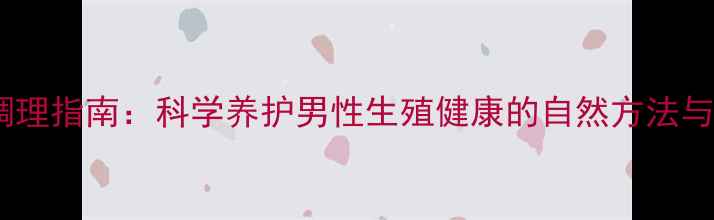 阴茎粗细调理指南科学养护男性生殖健康的自然方法与日常锻炼
