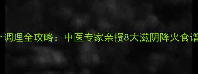 阴虚火旺食疗调理全攻略中医专家亲授8大滋阴降火食谱及注意事项