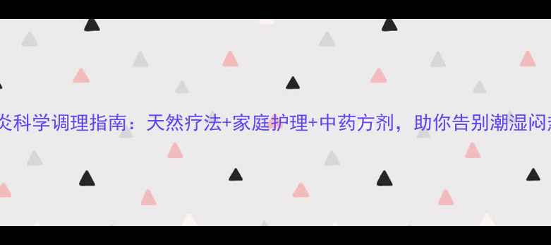 阴部皮炎科学调理指南天然疗法家庭护理中药方剂助你告别潮湿闷热困扰