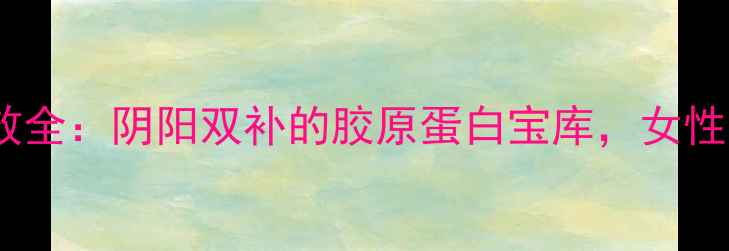 阴阳鱼胶养生功效全阴阳双补的胶原蛋白宝库女性必看的抗衰秘籍