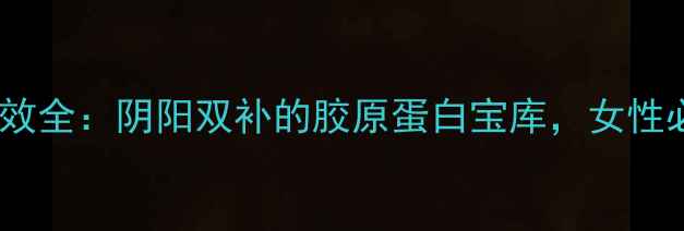 图片 阴阳鱼胶养生功效全：阴阳双补的胶原蛋白宝库，女性必看的抗衰秘籍2