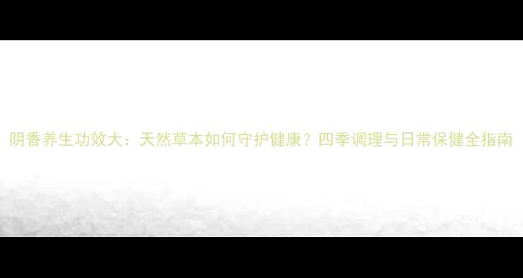 阴香养生功效大天然草本如何守护健康四季调理与日常保健全指南