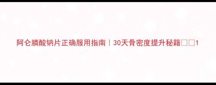 阿仑膦酸钠片正确服用指南30天骨密度提升秘籍