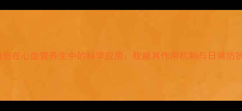 阿加曲班在心血管养生中的科学应用权威其作用机制与日常防护指南