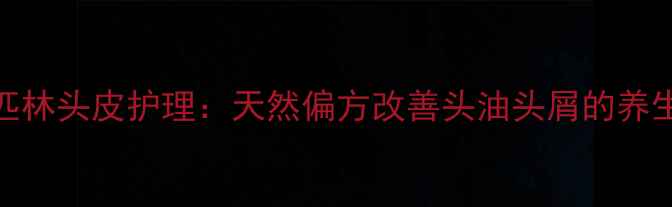 阿司匹林头皮护理天然偏方改善头油头屑的养生指南