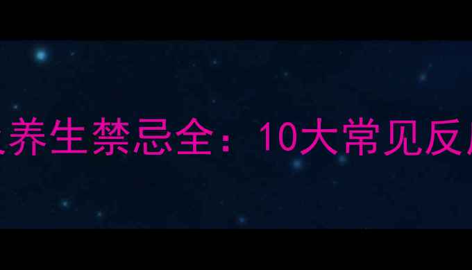 阿奇霉素副作用及养生禁忌全10大常见反应与科学应对指南