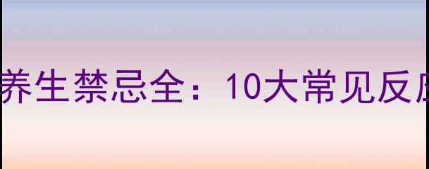 图片 阿奇霉素副作用及养生禁忌全：10大常见反应与科学应对指南2