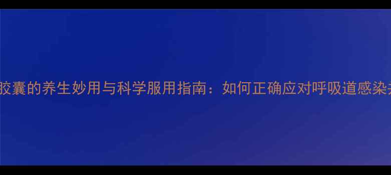 图片 阿奇霉素肠溶胶囊的养生妙用与科学服用指南：如何正确应对呼吸道感染并守护免疫力2