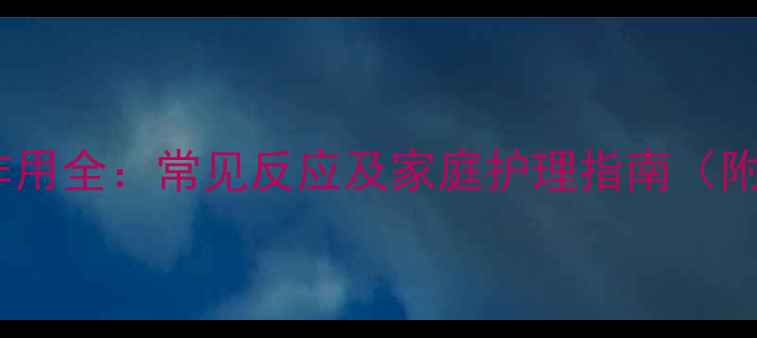 阿奇霉素输液副作用全常见反应及家庭护理指南附用药注意事项