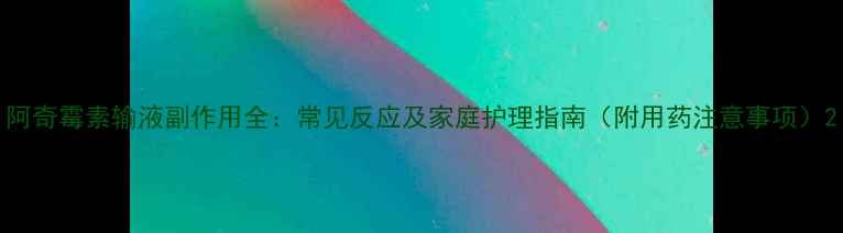 图片 阿奇霉素输液副作用全：常见反应及家庭护理指南（附用药注意事项）2