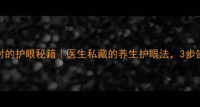 阿托品注射的护眼秘籍医生私藏的养生护眼法3步告别视疲劳