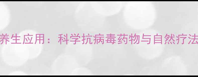 图片 阿昔洛韦的养生应用：科学抗病毒药物与自然疗法的协同作用