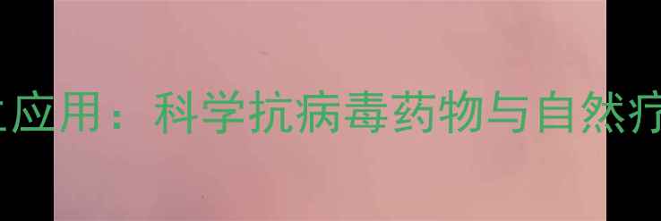 图片 阿昔洛韦的养生应用：科学抗病毒药物与自然疗法的协同作用1