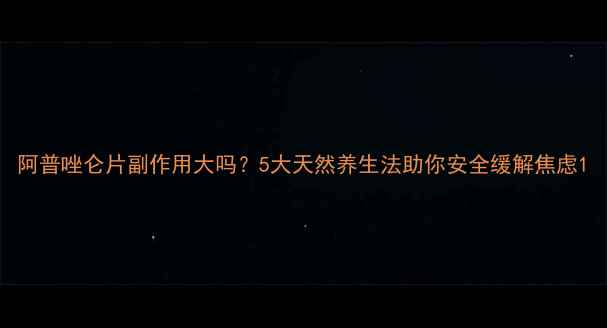 阿普唑仑片副作用大吗5大天然养生法助你安全缓解焦虑