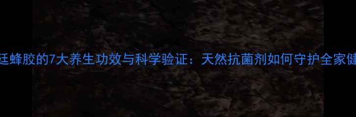 图片 阿根廷蜂胶的7大养生功效与科学验证：天然抗菌剂如何守护全家健康？