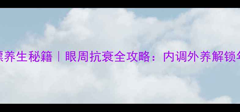 图片 阿波漂养生秘籍｜眼周抗衰全攻略：内调外养解锁年轻态