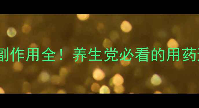 阿糖腺苷副作用全养生党必看的用药避坑指南