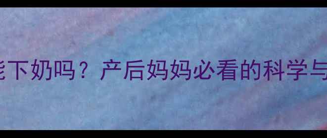 图片 阿胶真的能下奶吗？产后妈妈必看的科学与正确用法1