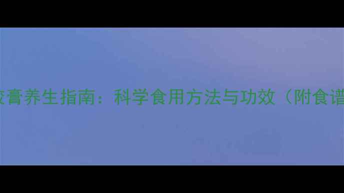 图片 阿胶膏养生指南：科学食用方法与功效（附食谱）1