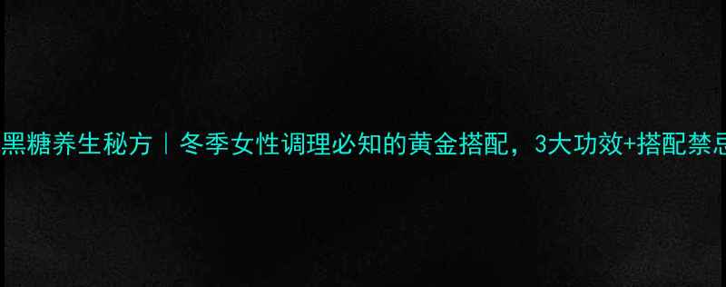 阿胶黑糖养生秘方冬季女性调理必知的黄金搭配3大功效搭配禁忌全