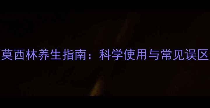 图片 阿莫西林养生指南：科学使用与常见误区全