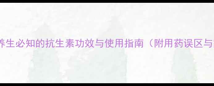 阿莫西林科学养生必知的抗生素功效与使用指南附用药误区与家庭常备建议