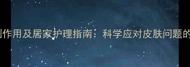 阿达帕林副作用及居家护理指南科学应对皮肤问题的养生策略