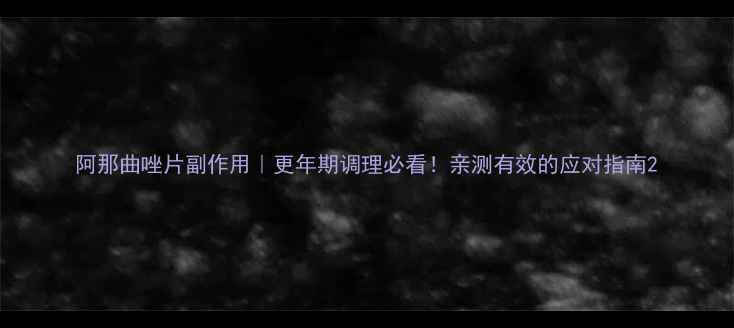 阿那曲唑片副作用更年期调理必看亲测有效的应对指南