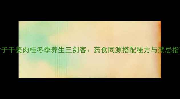 图片 附子干姜肉桂冬季养生三剑客：药食同源搭配秘方与禁忌指南