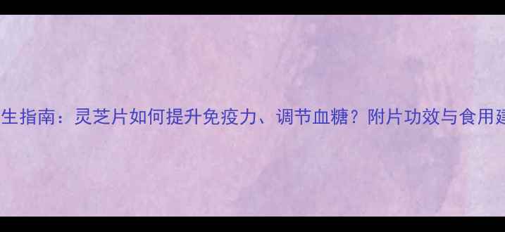 附片养生指南灵芝片如何提升免疫力调节血糖附片功效与食用建议全