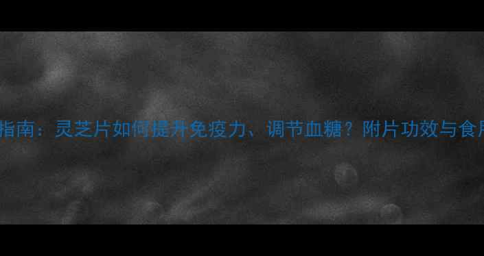 图片 附片养生指南：灵芝片如何提升免疫力、调节血糖？附片功效与食用建议全2