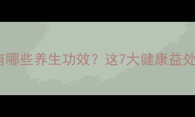 陈皮枸杞茶有哪些养生功效这7大健康益处值得收藏