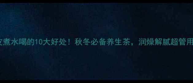 图片 陈皮煮水喝的10大好处！秋冬必备养生茶，润燥解腻超管用✨1