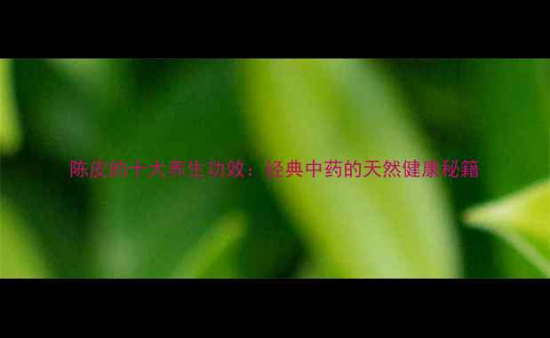 图片 陈皮的十大养生功效：经典中药的天然健康秘籍