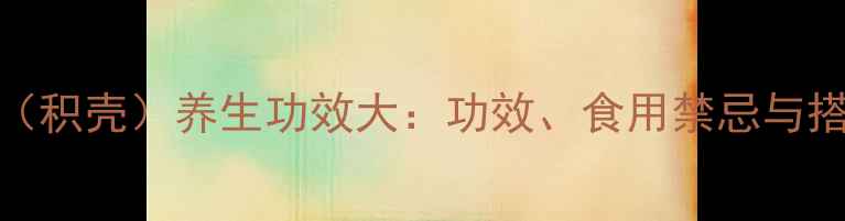 图片 陈皮皮（积壳）养生功效大：功效、食用禁忌与搭配指南