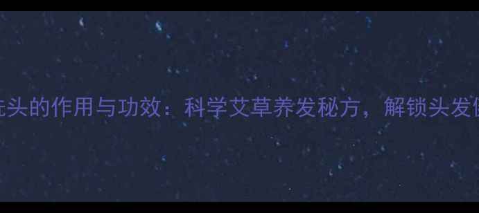 陈艾叶洗头的作用与功效科学艾草养发秘方解锁头发健康密码