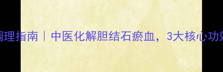 图片 降胆通瘀颗粒调理指南｜中医化解胆结石瘀血，3大核心功效+使用全攻略1