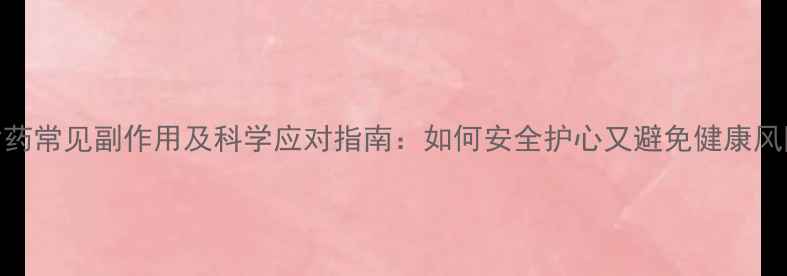 降脂药常见副作用及科学应对指南如何安全护心又避免健康风险