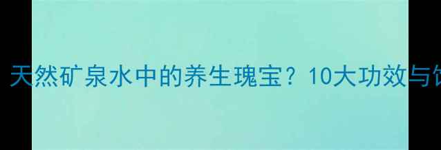 图片 陨石水：天然矿泉水中的养生瑰宝？10大功效与饮用指南