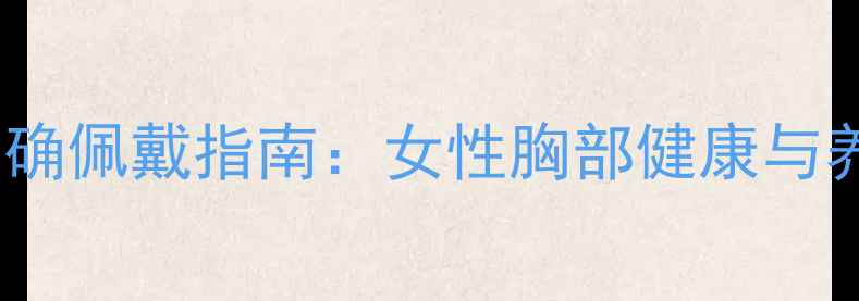 隐形文胸正确佩戴指南女性胸部健康与养生全攻略
