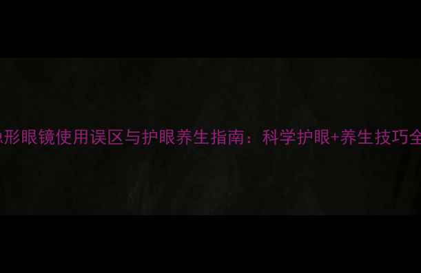 图片 隐形眼镜使用误区与护眼养生指南：科学护眼+养生技巧全1